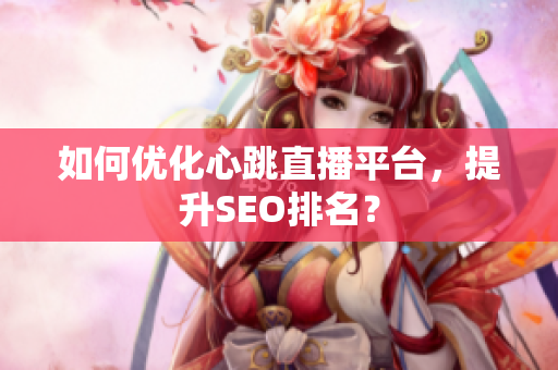 如何优化心跳直播平台，提升SEO排名？