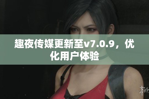 趣夜传媒更新至v7.0.9，优化用户体验