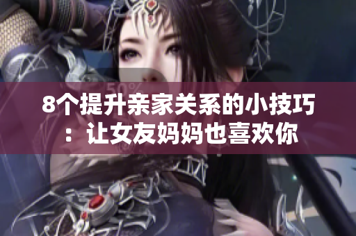 8个提升亲家关系的小技巧：让女友妈妈也喜欢你