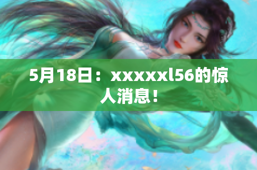 5月18日：xxxxxl56的惊人消息！