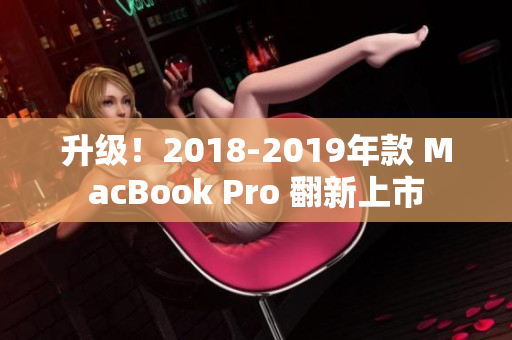 升级！2018-2019年款 MacBook Pro 翻新上市