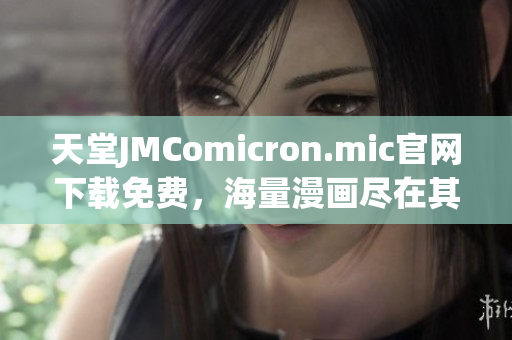 天堂JMComicron.mic官网下载免费，海量漫画尽在其中