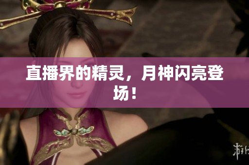 直播界的精灵，月神闪亮登场！