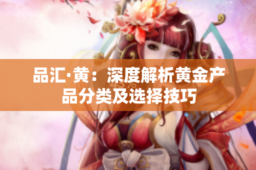品汇·黄：深度解析黄金产品分类及选择技巧