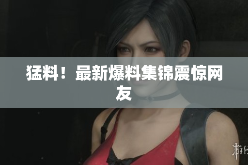 猛料！最新爆料集锦震惊网友