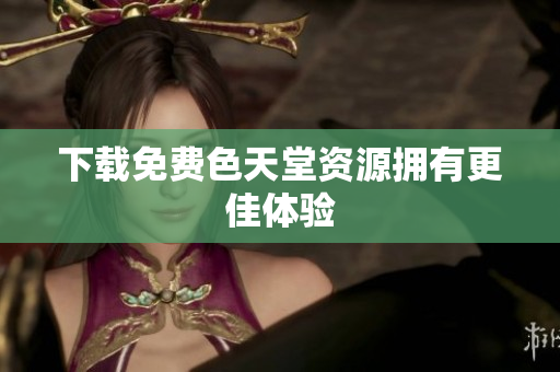 下载免费色天堂资源拥有更佳体验