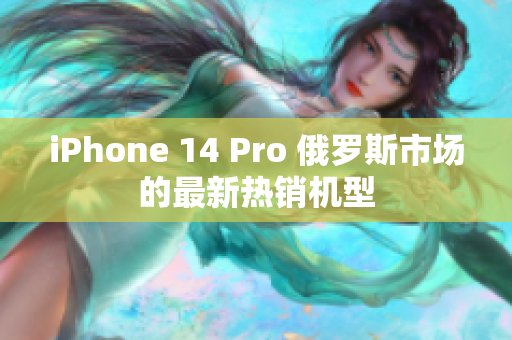 iPhone 14 Pro 俄罗斯市场的最新热销机型