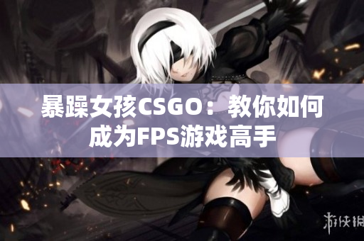 暴躁女孩CSGO：教你如何成为FPS游戏高手