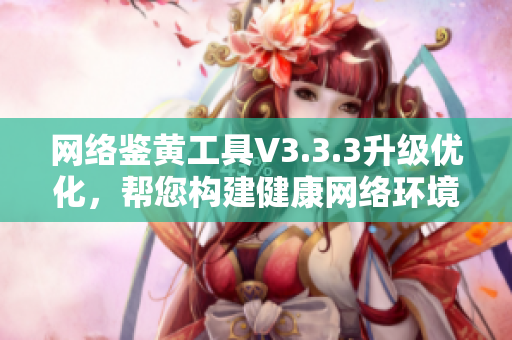 网络鉴黄工具V3.3.3升级优化，帮您构建健康网络环境
