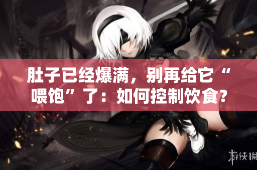 肚子已经爆满，别再给它“喂饱”了：如何控制饮食？