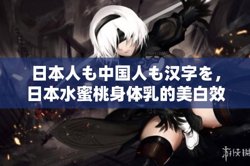日本人も中国人も汉字を，日本水蜜桃身体乳的美白效果，日本一线和三线的区别765