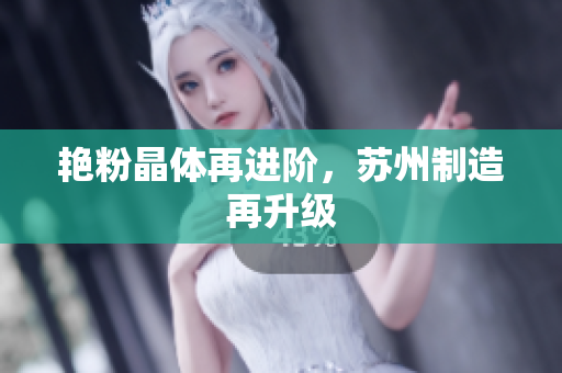艳粉晶体再进阶，苏州制造再升级