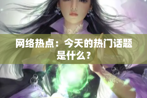 网络热点：今天的热门话题是什么？