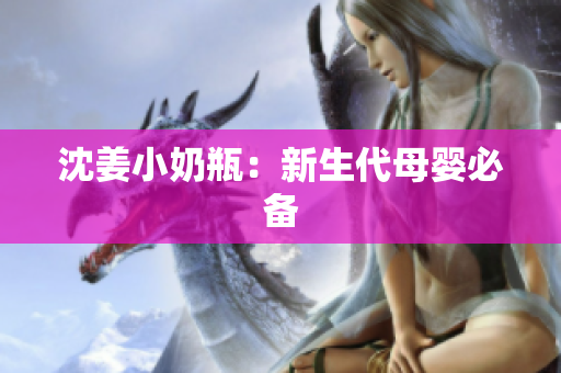 沈姜小奶瓶：新生代母婴必备