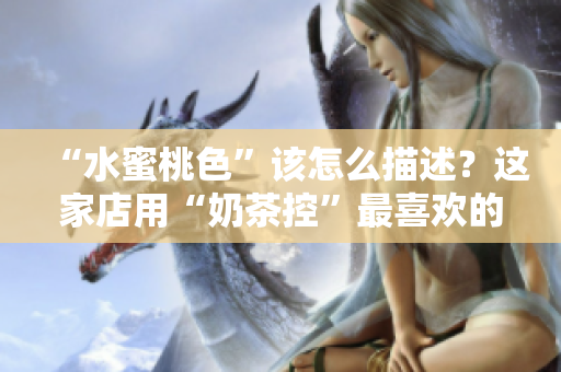 “水蜜桃色”该怎么描述？这家店用“奶茶控”最喜欢的方式告诉大家！