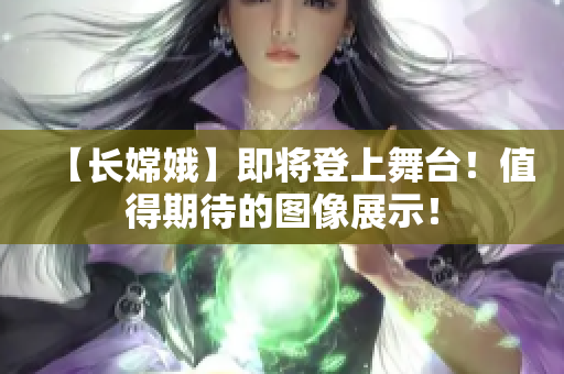 【长嫦娥】即将登上舞台！值得期待的图像展示！