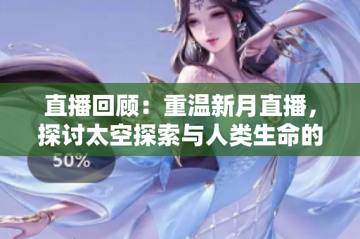 直播回顾：重温新月直播，探讨太空探索与人类生命的关系