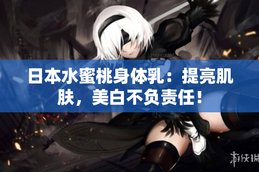 日本水蜜桃身体乳：提亮肌肤，美白不负责任！