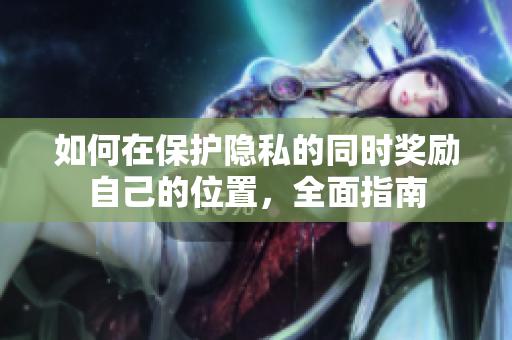 如何在保护隐私的同时奖励自己的位置，全面指南