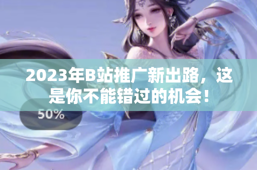 2023年B站推广新出路，这是你不能错过的机会！