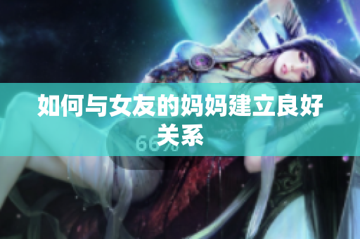如何与女友的妈妈建立良好关系