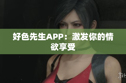 好色先生APP：激发你的情欲享受