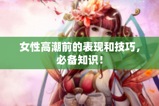 女性高潮前的表现和技巧，必备知识！