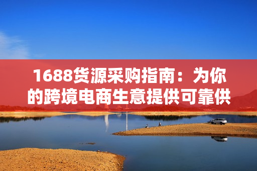 1688货源采购指南：为你的跨境电商生意提供可靠供应链！