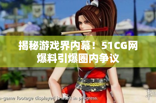 揭秘游戏界内幕！51CG网爆料引爆圈内争议