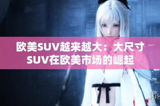 欧美SUV越来越大：大尺寸SUV在欧美市场的崛起