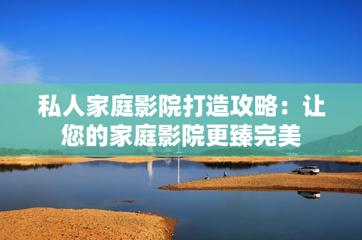 私人家庭影院打造攻略：让您的家庭影院更臻完美