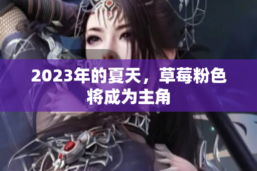 2023年的夏天，草莓粉色将成为主角