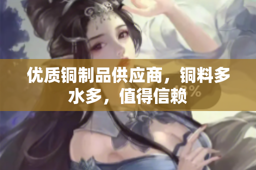 优质铜制品供应商，铜料多水多，值得信赖