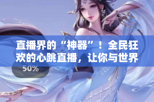 直播界的“神器”！全民狂欢的心跳直播，让你与世界互动。