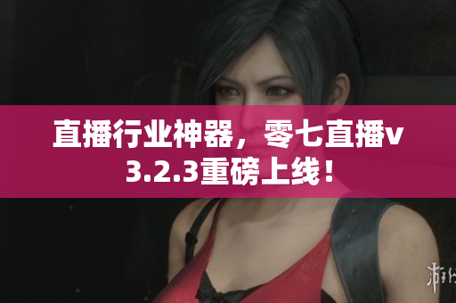 直播行业神器，零七直播v3.2.3重磅上线！