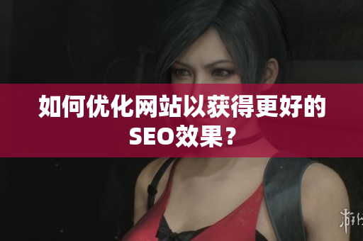 如何优化网站以获得更好的SEO效果？