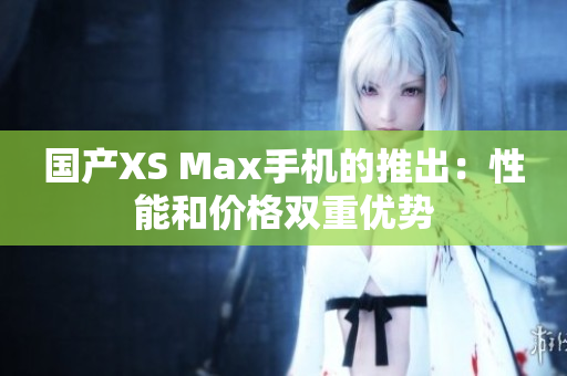 国产XS Max手机的推出：性能和价格双重优势