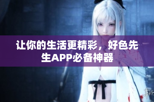 让你的生活更精彩，好色先生APP必备神器