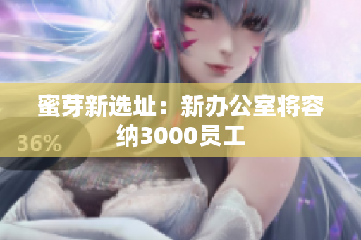 蜜芽新选址：新办公室将容纳3000员工
