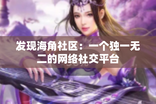 发现海角社区：一个独一无二的网络社交平台