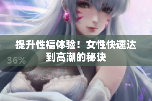 提升性福体验！女性快速达到高潮的秘诀