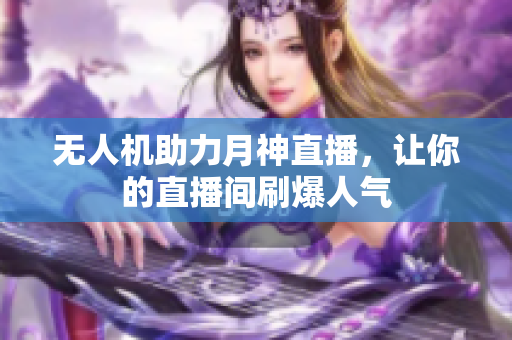 无人机助力月神直播，让你的直播间刷爆人气