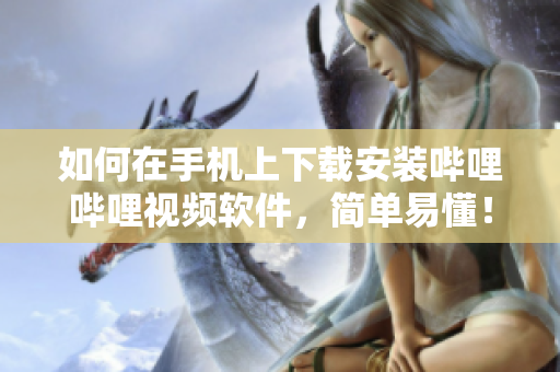 如何在手机上下载安装哔哩哔哩视频软件，简单易懂！