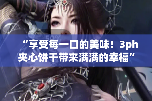 “享受每一口的美味！3ph夹心饼干带来满满的幸福”
