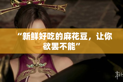 “新鲜好吃的麻花豆，让你欲罢不能”