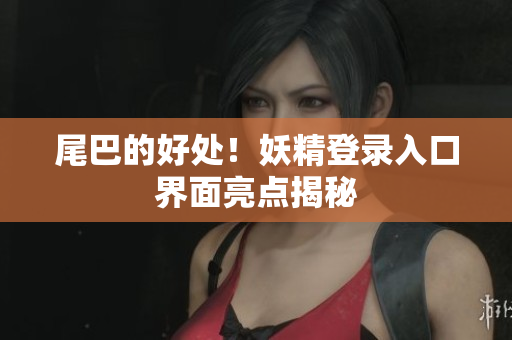 尾巴的好处！妖精登录入口界面亮点揭秘