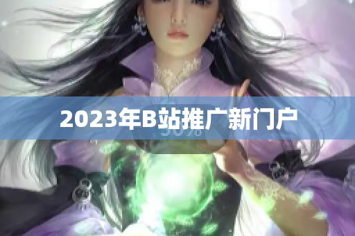 2023年B站推广新门户