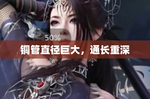 铜管直径巨大，通长重深