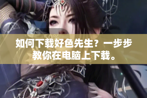 如何下载好色先生？一步步教你在电脑上下载。
