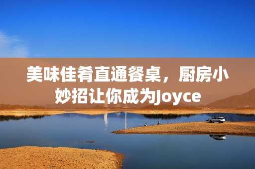 美味佳肴直通餐桌，厨房小妙招让你成为Joyce